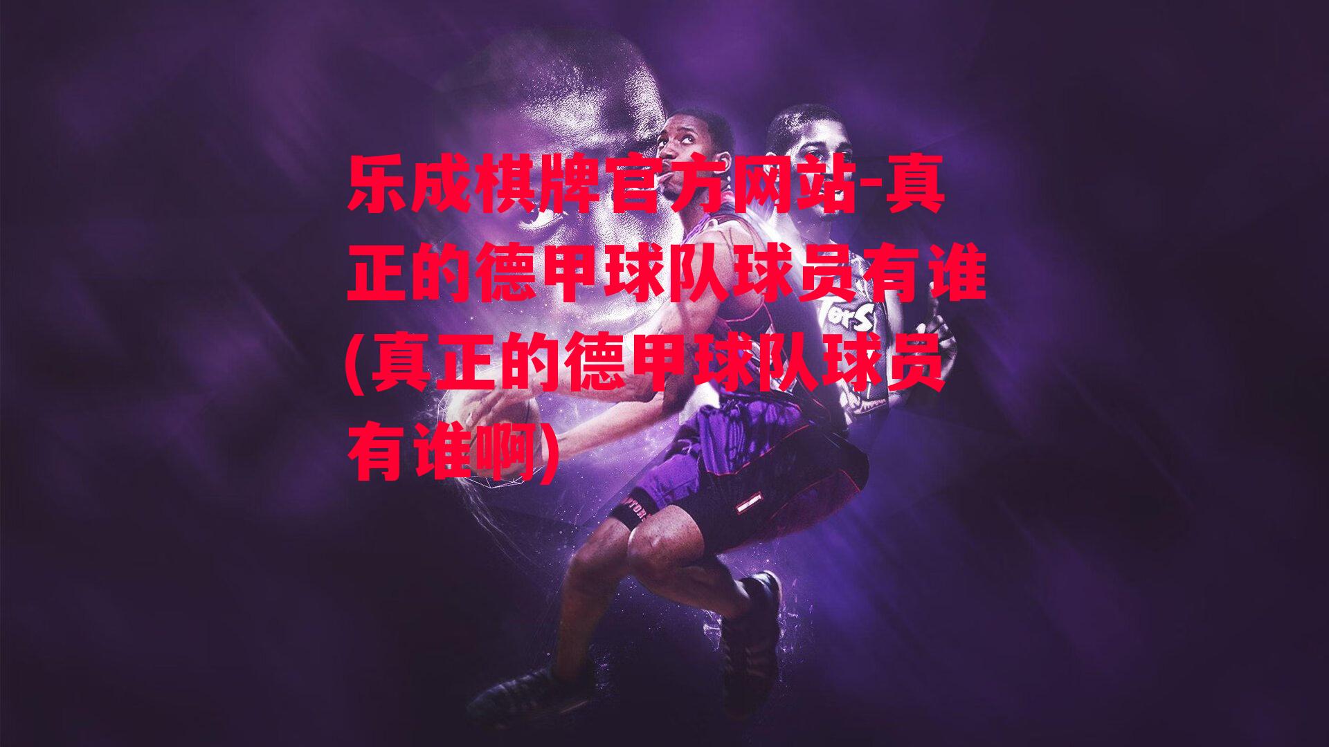 乐成棋牌官方网站-真正的德甲球队球员有谁(真正的德甲球队球员有谁啊)